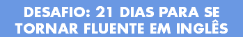 DESAFIO: 21 DIAS PARA SE TORNAR FLUENTE EM INGLÊS